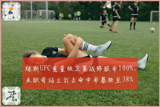 琼斯UFC重量级卫冕战降服率100%，米欧奇站立打击命中率暴跌至38%