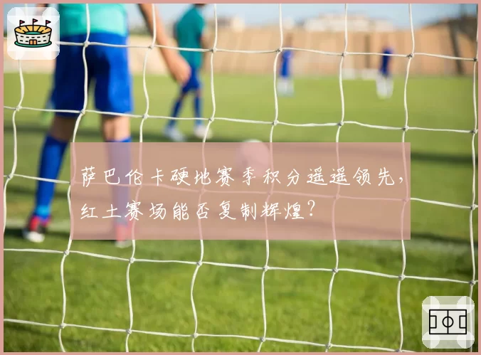 萨巴伦卡硬地赛季积分遥遥领先,红土赛场能否复制辉煌?