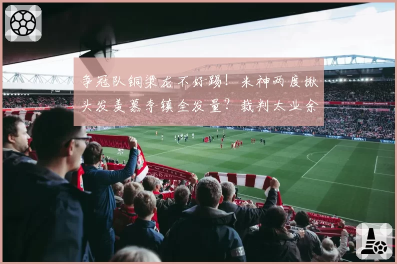 争冠队铜梁龙不好踢！米神两度揪头发羡慕李镇全发量？裁判太业余