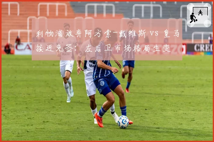 利物浦放弃阿方索-戴维斯 vs 皇马接近免签:左后卫市场格局生变