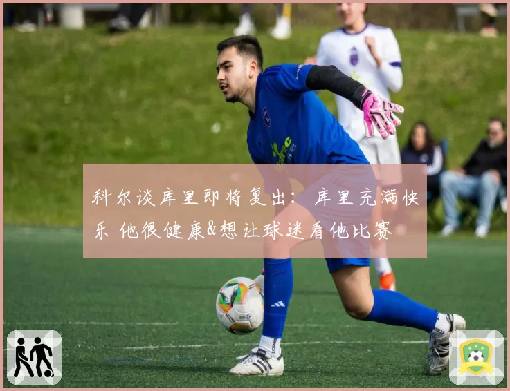 科尔谈库里即将复出：库里充满快乐 他很健康&想让球迷看他比赛
