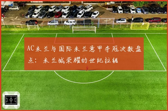AC米兰与国际米兰意甲夺冠次数盘点：米兰城荣耀的世纪拉锯