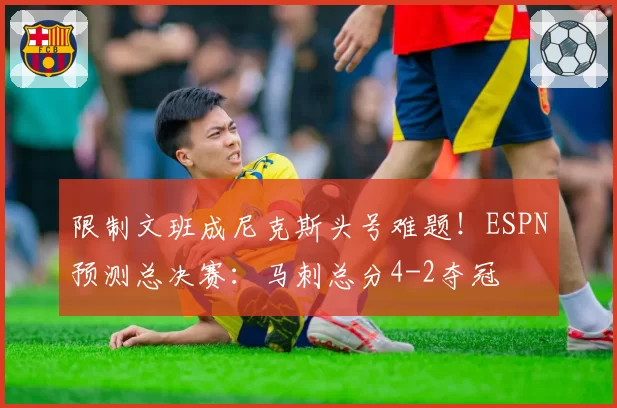 限制文班成尼克斯头号难题!ESPN预测总决赛:马刺总分4-2夺冠
