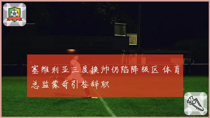 塞维利亚三度换帅仍陷降级区 体育总监蒙奇引咎辞职
