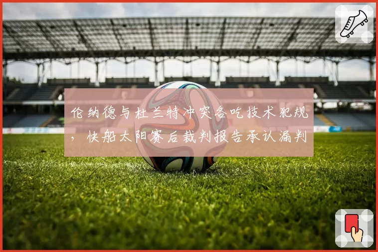 伦纳德与杜兰特冲突各吃技术犯规，快船太阳赛后裁判报告承认漏判关键犯规