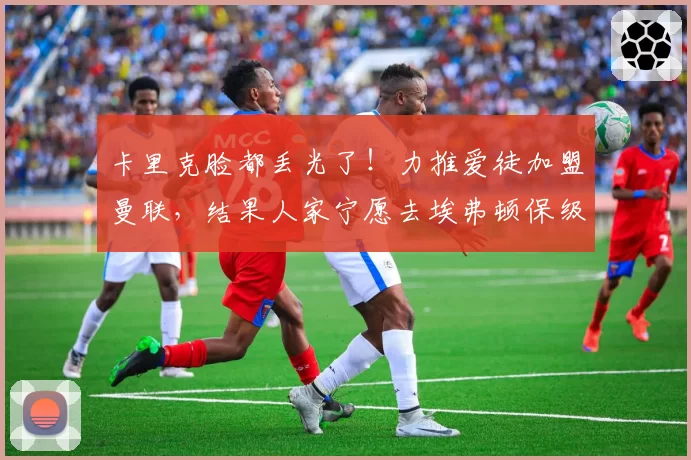 卡里克脸都丢光了！力推爱徒加盟曼联，结果人家宁愿去埃弗顿保级