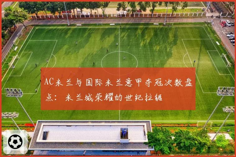 AC米兰与国际米兰意甲夺冠次数盘点：米兰城荣耀的世纪拉锯