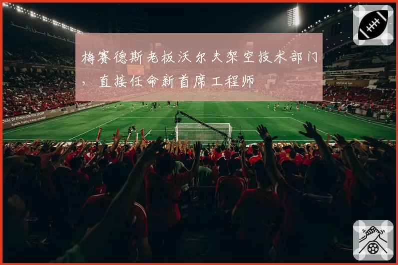 梅赛德斯老板沃尔夫架空技术部门，直接任命新首席工程师