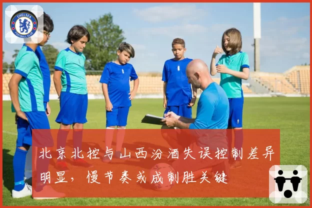 北京北控与山西汾酒失误控制差异明显，慢节奏或成制胜关键