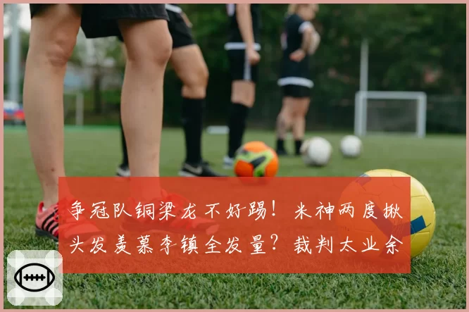 争冠队铜梁龙不好踢！米神两度揪头发羡慕李镇全发量？裁判太业余