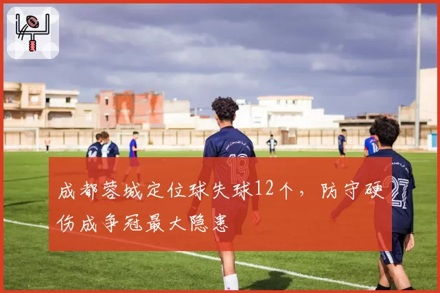 成都蓉城定位球失球12个，防守硬伤成争冠最大隐患