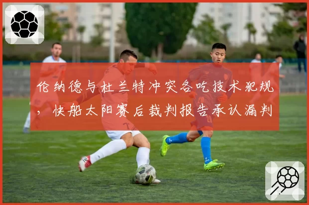 伦纳德与杜兰特冲突各吃技术犯规，快船太阳赛后裁判报告承认漏判关键犯规