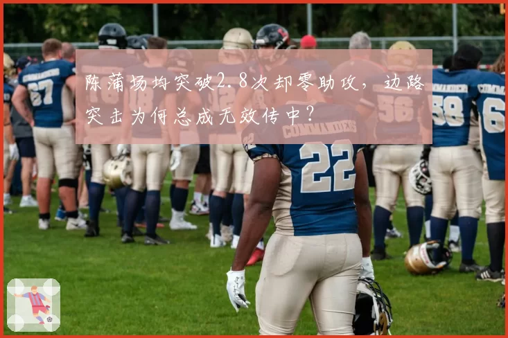 陈蒲场均突破2.8次却零助攻，边路突击为何总成无效传中？