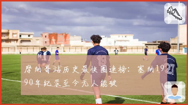 摩纳哥站历史最快圈速榜：塞纳1990年纪录至今无人能破