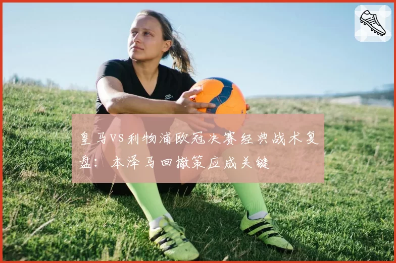 皇马vs利物浦欧冠决赛经典战术复盘：本泽马回撤策应成关键