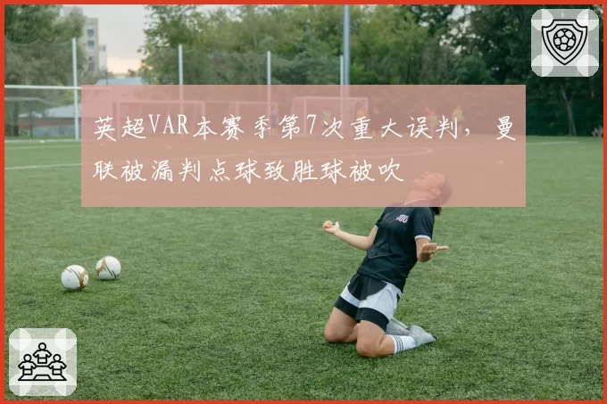 英超VAR本赛季第7次重大误判，曼联被漏判点球致胜球被吹