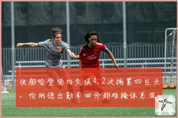 快船哈登场均失误4.2次拖累四巨头，伦纳德出勤率回升却难掩体系混乱