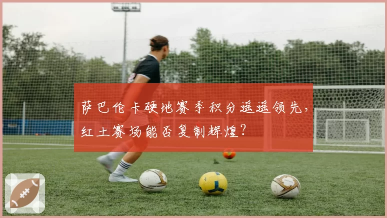 萨巴伦卡硬地赛季积分遥遥领先,红土赛场能否复制辉煌?