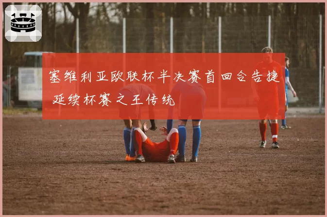 塞维利亚欧联杯半决赛首回合告捷 延续杯赛之王传统