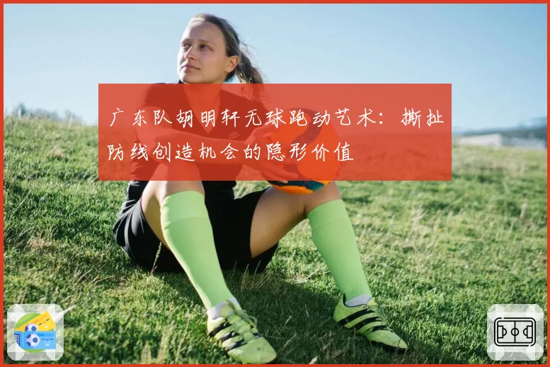 广东队胡明轩无球跑动艺术：撕扯防线创造机会的隐形价值