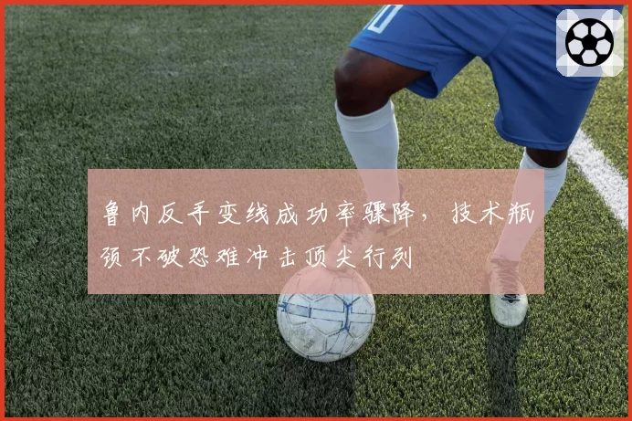 鲁内反手变线成功率骤降，技术瓶颈不破恐难冲击顶尖行列
