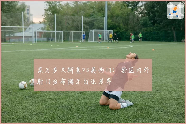 莱万多夫斯基vs奥西门：禁区内外射门分布揭示打法差异