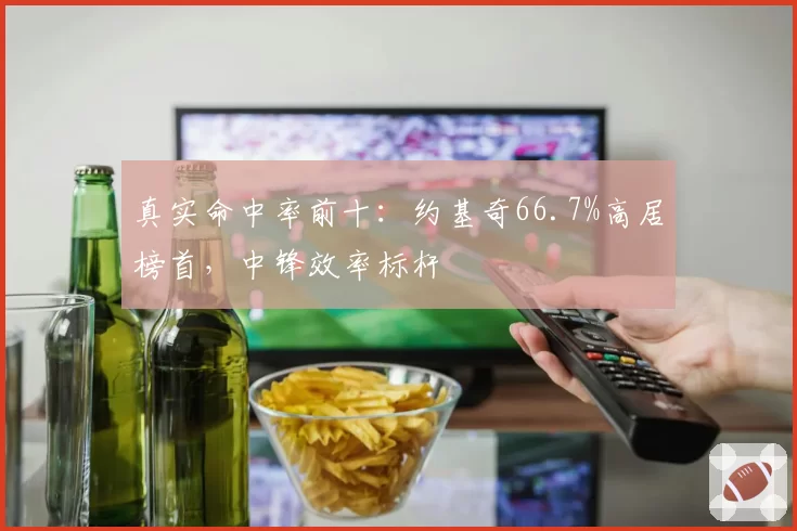 真实命中率前十：约基奇66.7%高居榜首，中锋效率标杆