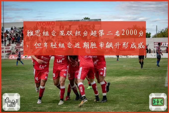 雅思组合混双积分超第二名2000分，但年轻组合近期胜率飙升形成威胁