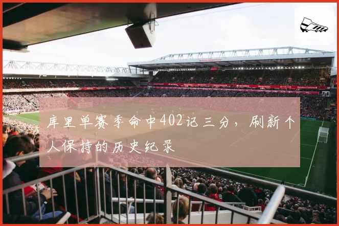 库里单赛季命中402记三分，刷新个人保持的历史纪录