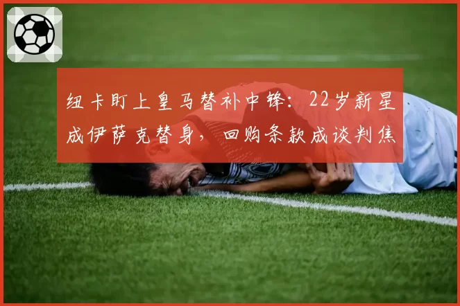 纽卡盯上皇马替补中锋：22岁新星成伊萨克替身，回购条款成谈判焦点