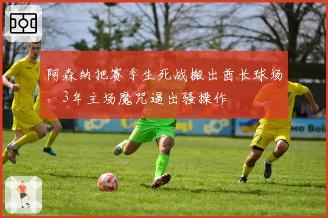 阿森纳把赛季生死战搬出酋长球场，3年主场魔咒逼出骚操作