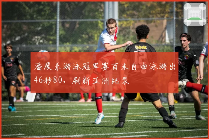 潘展乐游泳冠军赛百米自由泳游出46秒80，刷新亚洲纪录