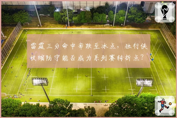 雷霆三分命中率跌至冰点，独行侠收缩防守能否成为系列赛转折点？