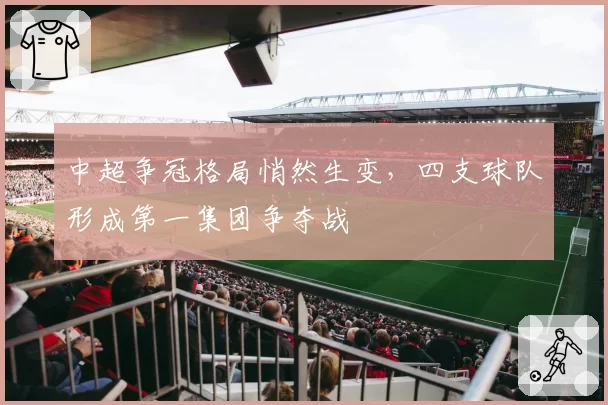 中超争冠格局悄然生变,四支球队形成第一集团争夺战