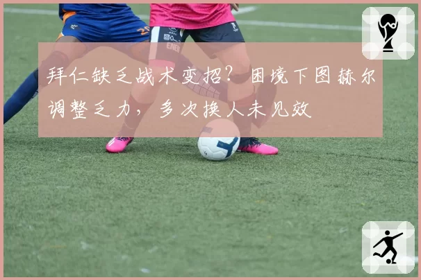 拜仁缺乏战术变招？困境下图赫尔调整乏力，多次换人未见效