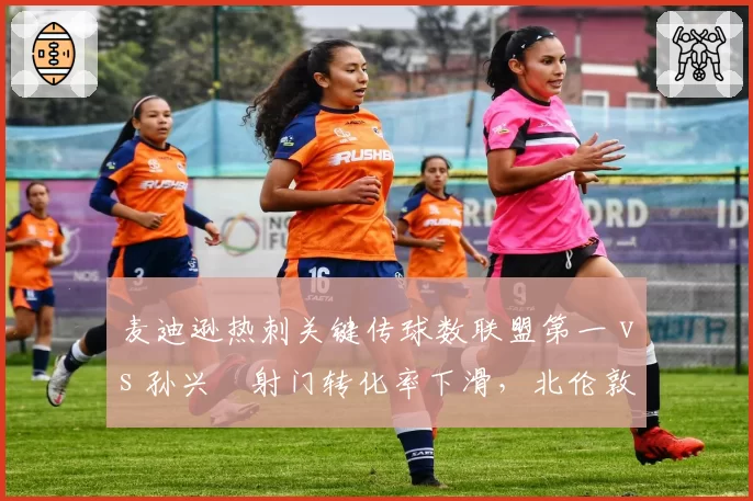 麦迪逊热刺关键传球数联盟第一 vs 孙兴慜射门转化率下滑，北伦敦攻击线依赖症加深