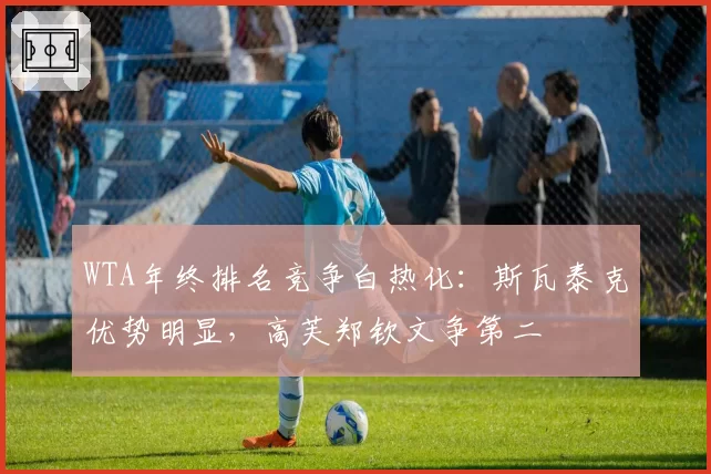 WTA年终排名竞争白热化：斯瓦泰克优势明显，高芙郑钦文争第二