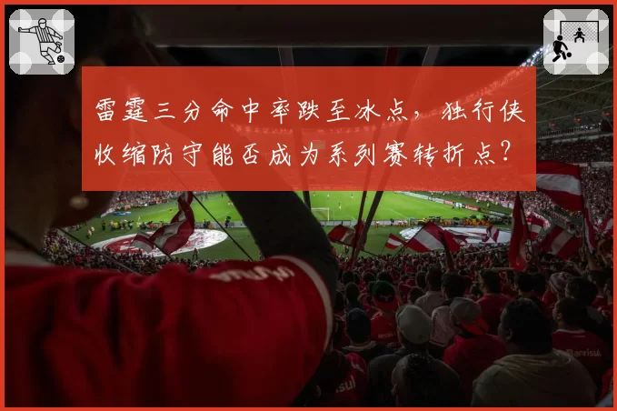 雷霆三分命中率跌至冰点，独行侠收缩防守能否成为系列赛转折点？