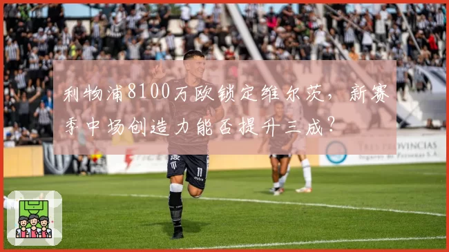利物浦8100万欧锁定维尔茨，新赛季中场创造力能否提升三成？