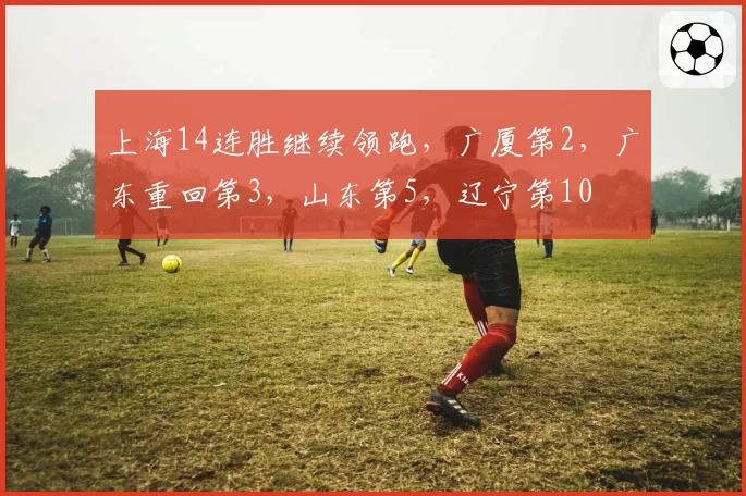 上海14连胜继续领跑，广厦第2，广东重回第3，山东第5，辽宁第10