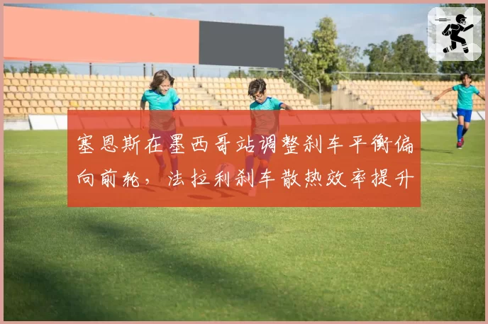 塞恩斯在墨西哥站调整刹车平衡偏向前轮，法拉利刹车散热效率提升但后轮锁死风险增加