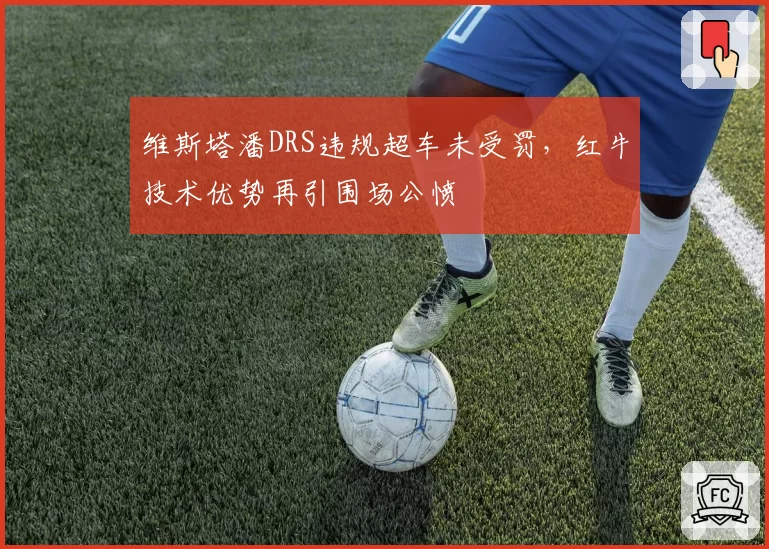 维斯塔潘DRS违规超车未受罚，红牛技术优势再引围场公愤