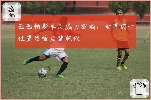 西西帕斯单反威力渐减，世界前十位置恐被后辈取代