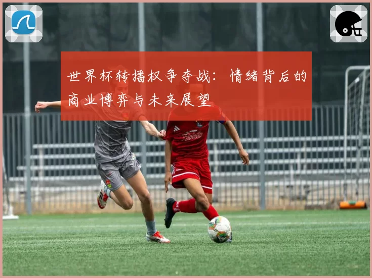 世界杯转播权争夺战：情绪背后的商业博弈与未来展望