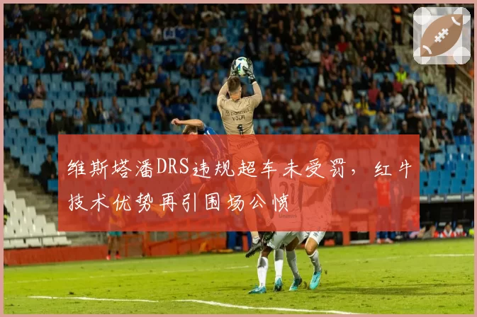 维斯塔潘DRS违规超车未受罚，红牛技术优势再引围场公愤
