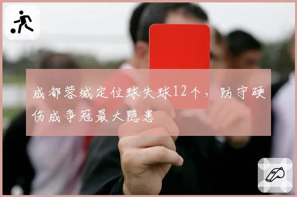 成都蓉城定位球失球12个，防守硬伤成争冠最大隐患