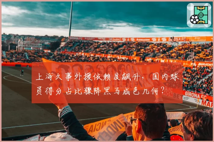 上海久事外援依赖度飙升，国内球员得分占比骤降黑马成色几何？