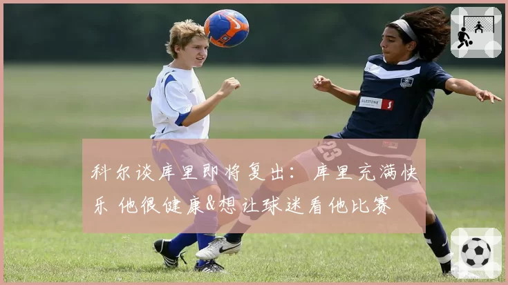 科尔谈库里即将复出：库里充满快乐 他很健康&想让球迷看他比赛