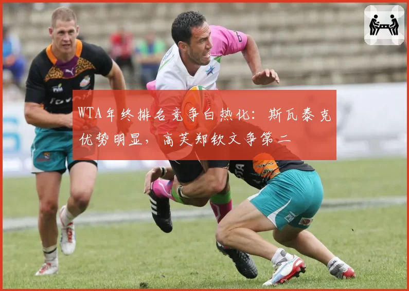 WTA年终排名竞争白热化：斯瓦泰克优势明显，高芙郑钦文争第二