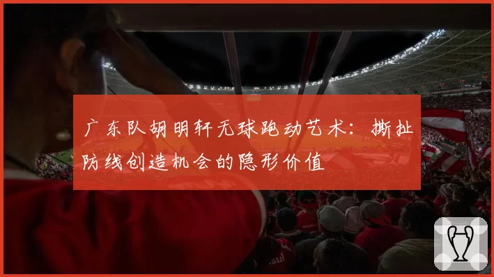 广东队胡明轩无球跑动艺术：撕扯防线创造机会的隐形价值